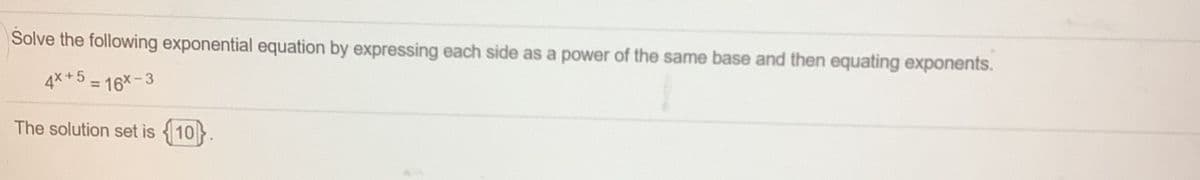 Solve the following exponential equation by expressing each side as a power of the same base and then equating exponents.
4* +5 =
The solution set is {10}.
