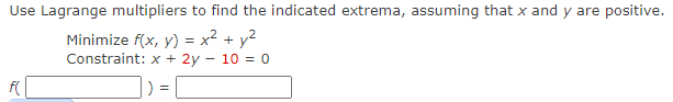 Use Lagrange multipliers to find the indicated extrema, assuming that x and y are positive.
Minimize f(x, y) = x² + y²
Constraint: x + 2y - 10 = 0
Z