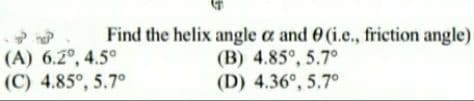 (A) 6.2°, 4.5°
(C) 4.85°, 5.7°
Find the helix angle a and 0 (i.e., friction angle)
(B) 4.85°, 5.7°
(D) 4.36°, 5.7°
