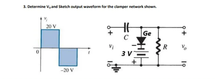 3. Determine V, and Sketch output waveform for the clamper network shown.
V
20 V
Ge
C
3 V
-20 V
Vi
os
+
R