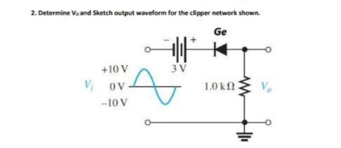 2. Determine Vo and Sketch output waveform for the clipper network shown.
Ge
+10 V
3 V
V ov
1.0 kN
-10 V
