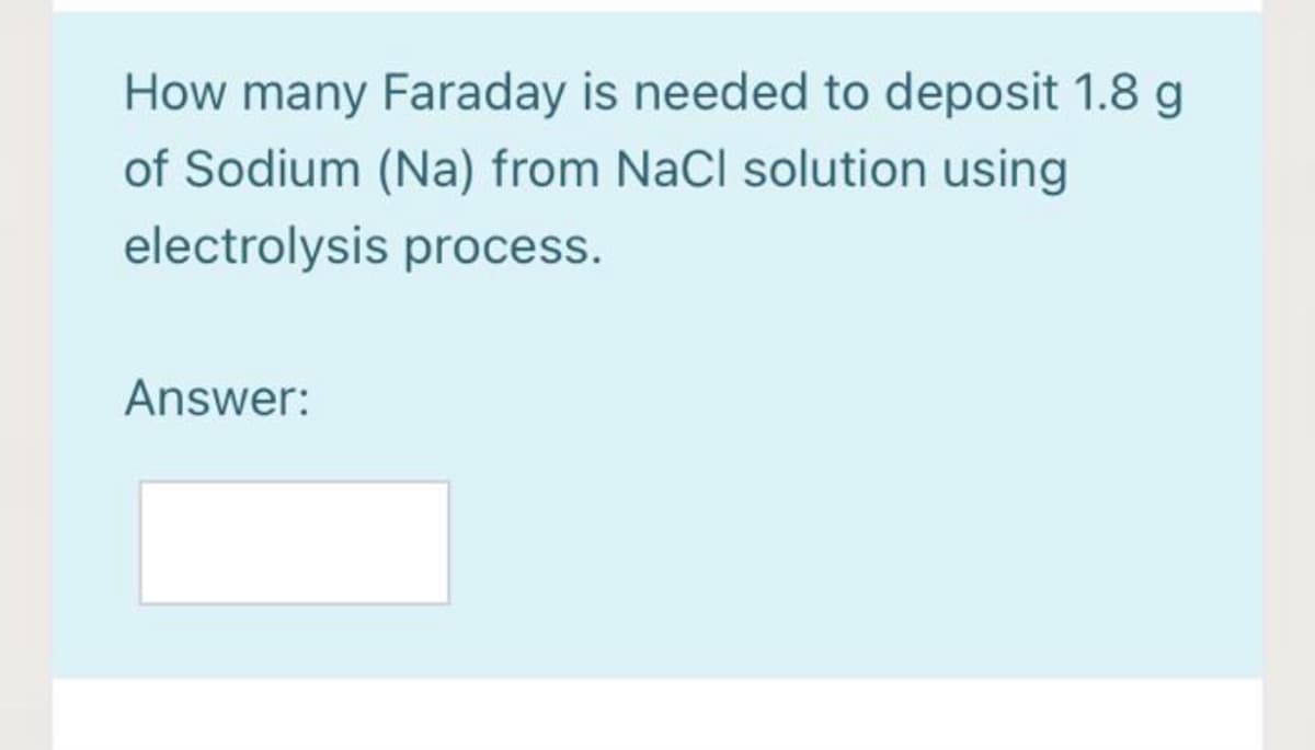 How many Faraday is needed to deposit 1.8 g
of Sodium (Na) from NaCl solution using
electrolysis process.
Answer:
