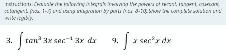 Instructions: Evaluate the following integrals involving the powers of secant, tangent, cosecant,
cotangent. (nos. 1-7) and using integration by parts (nos. 8-10).Show the complete solution and
write legibly.
3. Stan ³
tan 3x sec-¹ 3x dx
9.
[x sec²x dx