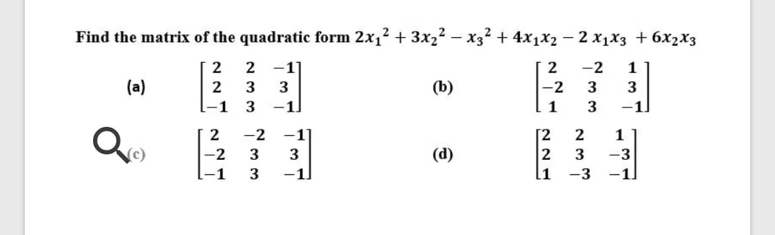 Find the matrix of the quadratic form 2x1? + 3x2² – x32 + 4x1x2 – 2 x1x3 + 6x2x3
2
2
-2
1
(a)
2
3
(b)
-2
3
3
-1
3
-1
1
3
-1
2
-2
-1]
[2
2
1
(d)
2
l1
-2
3
3
3
-3
[-1
3
-1.
-3
-1.
