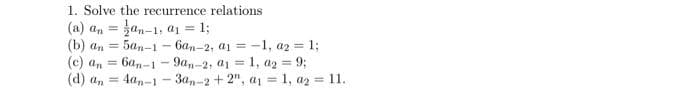1. Solve the recurrence relations
(a) an = }an-1, a = 1;
(b) an = 5an-1 - 6an-2, a1 = -1, a2 = 1;
(c) an =
(d) a, = 4an-1- 3a,-2+2", a1 1, a2 11.
%3D
%3D
6a,-1 - 9a,-2, a1 = 1, az = 9;
%3D
