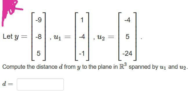-9
1
-4
Let y =
-8 , u1
-4, U2
5
-1
-24
Compute the distance d from y to the plane in R' spanned by u1 and u2.
d
