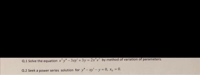 Q.1 Solve the equation x'y-3xy' +3y 2x'e by method of variation of parameters.
Q.2 Seek a power series solution for y-xy'-y 0, X, -0.
