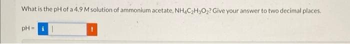 What is the pH of a 4.9 M solution of ammonium acetate, NHẠC2H3O2? Give your answer to two decimal places.
pH=
