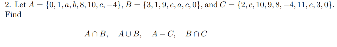 2. Let A =
{0, 1, а, b, 8, 10, с, — 4}, В %3 {3, 1, 9, e, а, с, 0}, and C 3D {2, с, 10, 9, 8, —4, 11, е, 3, 0}.
Find
AПВ, AUВ, А-С, ВnС
