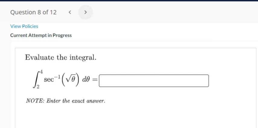 Question 8 of 12
< >
View Policies
Current Attempt in Progress
Evaluate the integral.
L sec"(V6) do =|
NOTE: Enter the exact answer.
