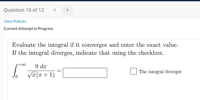 Question 10 of 12
>
View Policies
Current Attempt in Progress
Evaluate the integral if it converges and enter the exact value.
If the integral diverges, indicate that using the checkbox.
9 dx
The integral diverges
VI (x + 1)
