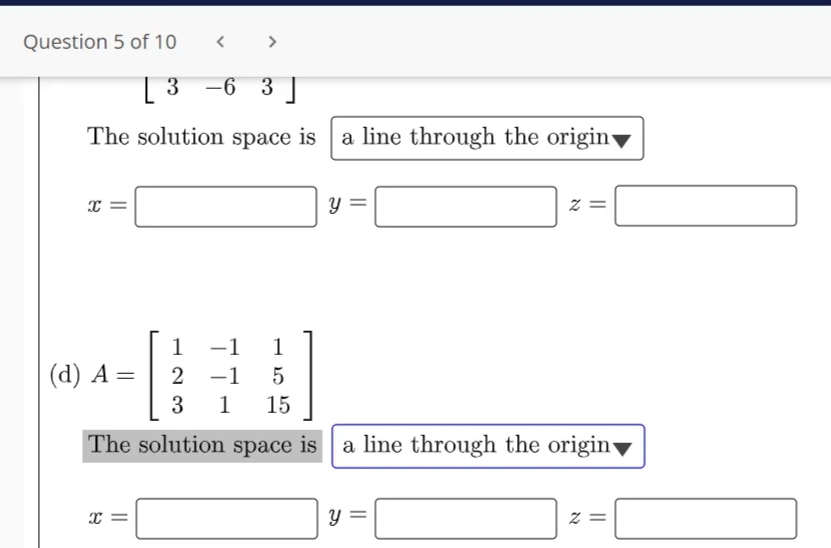 Question 5 of 10
>
| 3 -6 3 ]
The solution space is a line through the origin-
1
1
() А —
2
-1
1
15
The solution space is a line through the origin
z =
||
