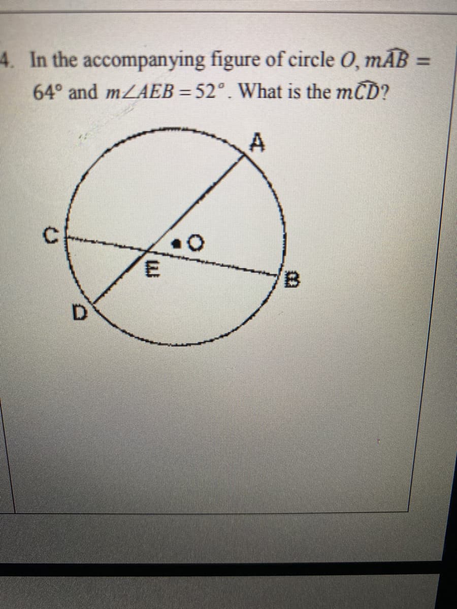 4. In the accompanying figure of circle O, mÃB =
64° and mLAEB = 52°. What is the mcD?
D.
