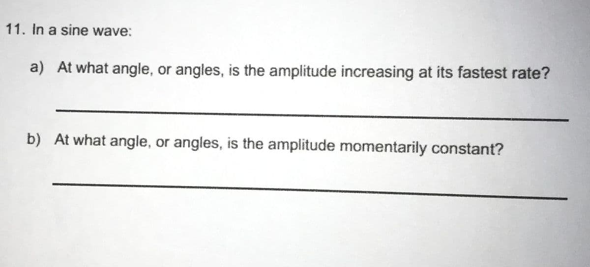11. In a sine wave:
a) At what angle, or angles, is the amplitude increasing at its fastest rate?
b) At what angle, or angles, is the amplitude momentarily constant?
