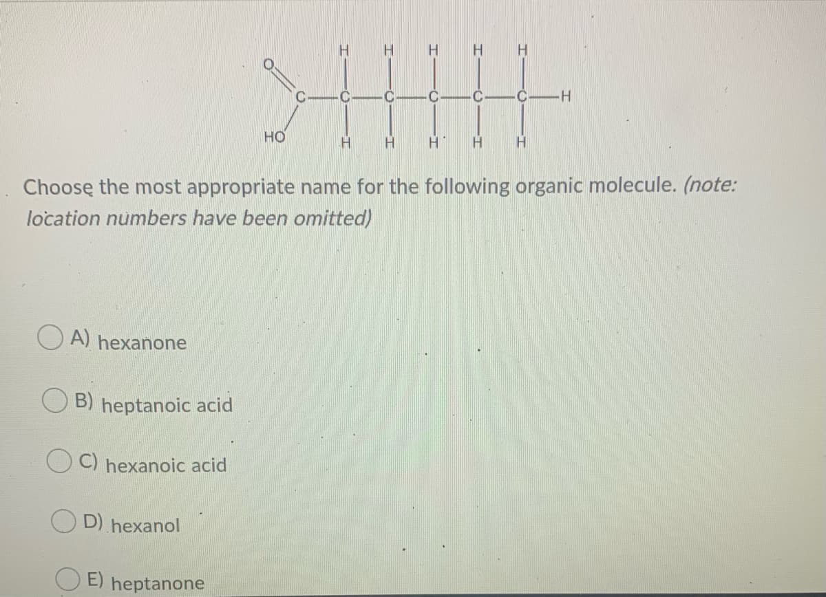 H
H H
C
C
CH
но
Choose the most appropriate name for the following organic molecule. (note:
location numbers have been omitted)
O A) hexanone
B) heptanoic acid
C) hexanoic acid
D) hexanol
O E) heptanone
