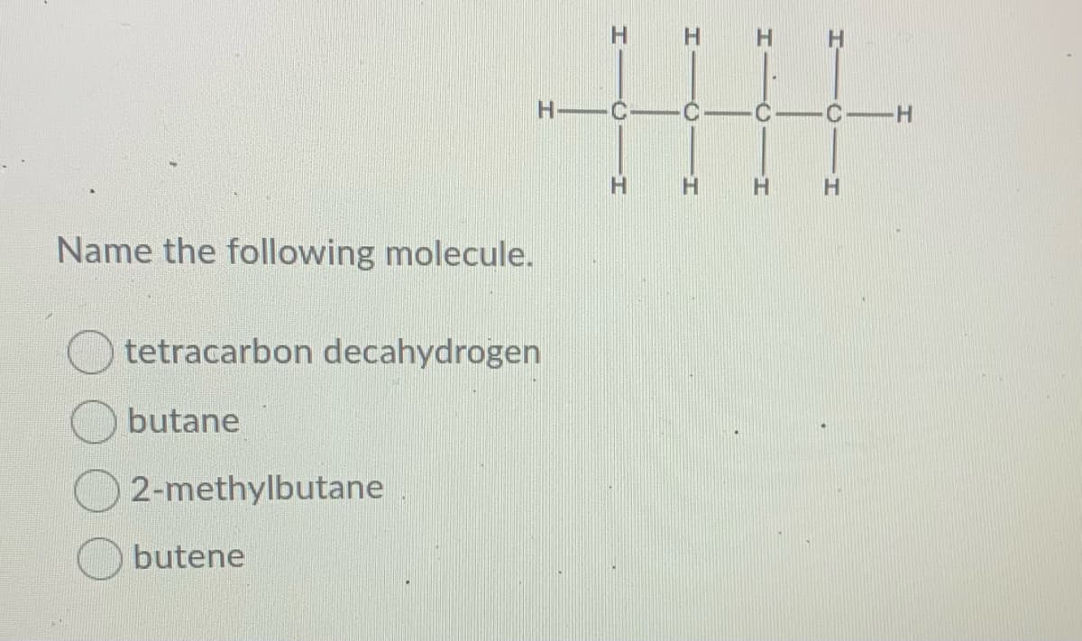 H H
H.
C -H
H.
H.
Name the following molecule.
tetracarbon decahydrogen
butane
2-methylbutane
butene
