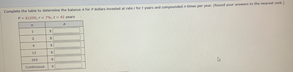 Complete the table to determine the balance A for P dollars invested at rate r for t years and compounded n times per year. (Round your answers to the nearest cent.)
P = $1200, r = 7%, t = 42 years
1.
$1
2.
24
24
12
24
365
%24
Continuous
24
