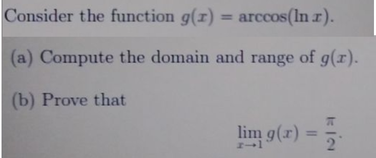 Consider the function g(r) = arccos(In r).
%3D
(a) Compute the domain and range of g(r).
(b) Prove that
lim g(r)
%3D
