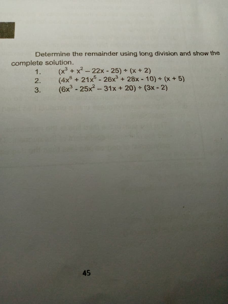 Determine the remainder using long division and show the
complete solution.
1.
(x³ + x2 - 22x - 25) + (x+ 2)
(4x + 21x - 26x + 28x- 10) + (x+5)
(6x° - 25x²-31x + 20) (3x - 2)
2.
3.
45
