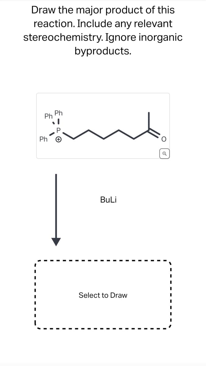 Draw the major product of this
reaction. Include any relevant
stereochemistry. Ignore inorganic
byproducts.
Ph
Ph
Ph
P
BuLi
Select to Draw