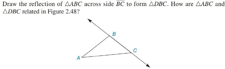 Draw the reflection of AABC across side BC to form ADBC. How are AABC and
ADBC related in Figure 2.48?
C
A

