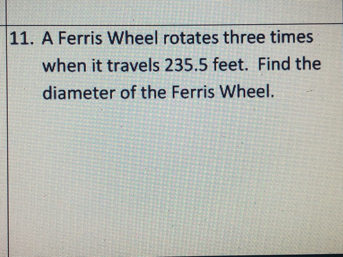 11. A Ferris Wheel rotates three times
when it travels 235.5 feet. Find the
diameter of the Ferris Wheel.
