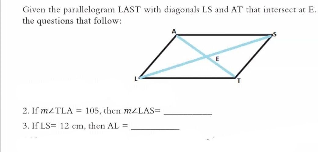 Given the parallelogram LAST with diagonals LS and AT that intersect at E.
the questions that follow:
2. If MZTLA =
105, then M2LAS=
3. If LS= 12 cm, then AL =
