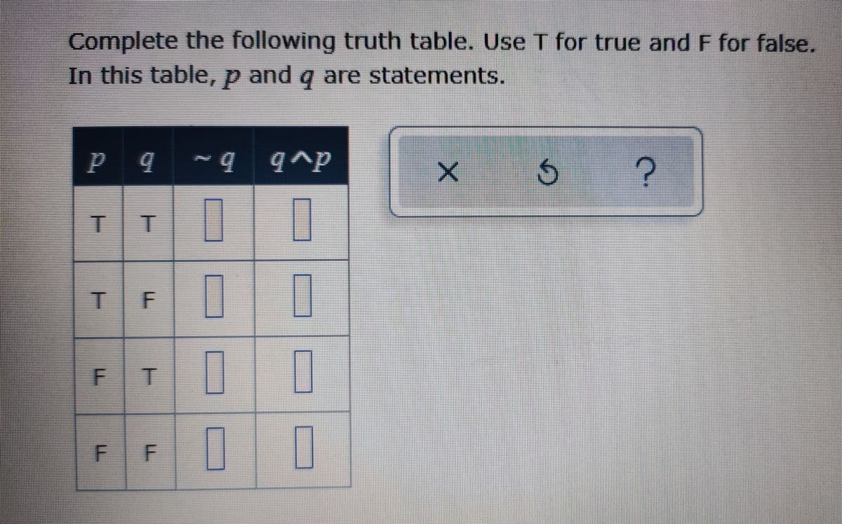 Complete the following truth table. Use T for true and F for false.
In this table, p and q are statements.
P q ~4 q^p
F
F.
T.
F.
F.
