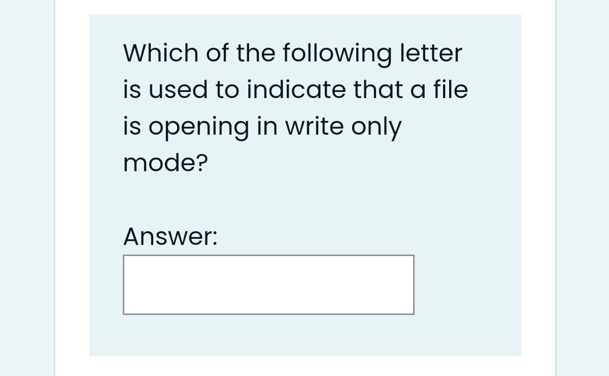 Which of the following letter
is used to indicate that a file
is opening in write only
mode?
Answer:
