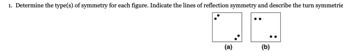 1. Determine the type(s) of symmetry for each figure. Indicate the lines of reflection symmetry and describe the turn symmetrie
(a)
(b)
