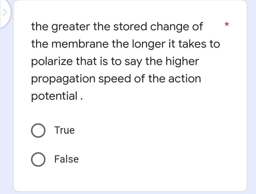the greater the stored change of
the membrane the longer it takes to
polarize that is to say the higher
propagation speed of the action
potential.
O True
O False