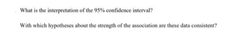 What is the interpretation of the 95% confidence interval?
With which hypotheses about the strength of the association are these data consistent?
