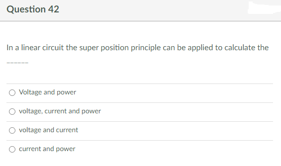 Question 42
In a linear circuit the super position principle can be applied to calculate the
Voltage and power
voltage, current and power
voltage and current
current and power