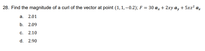 28. Find the magnitude of a curl of the vector at point (1,1,-0.2); F = 30 ax + 2xy ay + 5xz² az
a. 2.01
b. 2.09
C. 2.10
d. 2.90