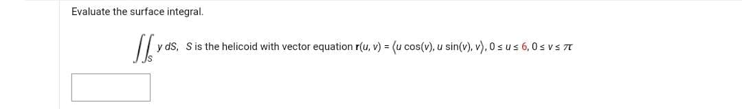 Evaluate the surface integral.
Il y ds.
y dS, S is the helicoid with vector equation r(u, v) = (u cos(v), u sin(v), v), 0≤ u ≤ 6,0 ≤ v ≤ π
