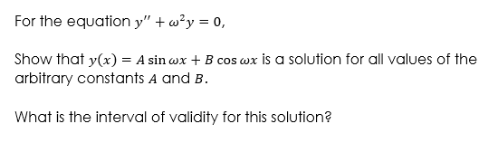 For the equation y" + w?y = 0,
cos wx is a solution for all values of the
Show that y(x) = A sin wx +
arbitrary constants A and B.
What is the interval of validity for this solution?
