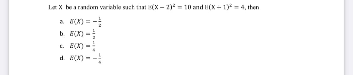 Let X be a random variable such that E(X – 2)² = 10 and E(X+1)² = 4, then
а. Е(X)
1
= -
b. Е(X) 3D
с. Е(X) %3D
4
d. E(X)= -
