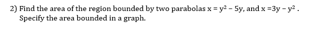 2) Find the area of the region bounded by two parabolas x = y? - 5y, and x =3y - y? .
Specify the area bounded in a graph.
