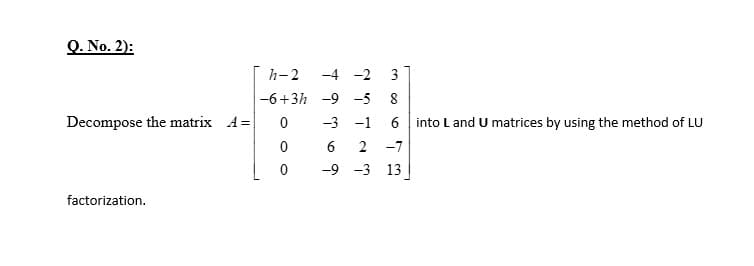 Q. No. 2):
h-2
-4 -2 3
-6+3h -9 -5
Decompose the matrix A=
-3 -1
6 into L and U matrices by using the method of LU
6
2
-7
-9 -3
13
factorization.
