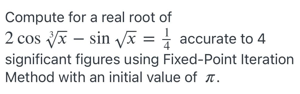 Compute for a real root of
1
2 cos x – sin x = accurate to 4
4
significant figures using Fixed-Point Iteration
Method with an initial value of t.
