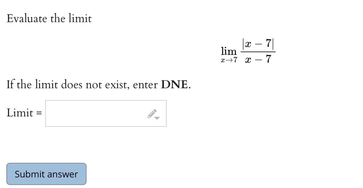 Evaluate the limit
|x – 7|
lim
х—7 х — 7
If the limit does not exist, enter DNE.
Limit =
Submit answer
