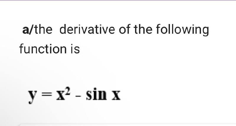 a/the derivative of the following
function is
y = x² - sin x
