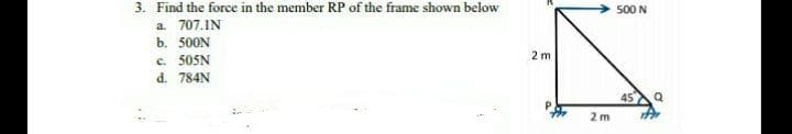 3. Find the force in the member RP of the frame shown below
500 N
a. 707.IN
b. 500N
2 m
c. 505N
d. 784N
45
Q
2 m
