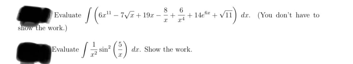 Evaluate / (6z" -
6x' – 7/x + 19.x – - +
6
+ 14e6x
+ V11
dx. (You don't have to
x4
show the work.)
1
sin?
x²
Evaluate
dx. Show the work.
