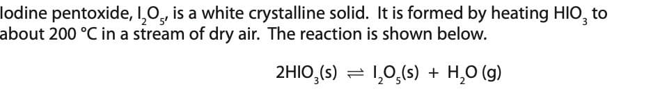 lodine pentoxide, I₂O5, is a white crystalline solid. It is formed by heating HIO, to
about 200 °C in a stream of dry air. The reaction is shown below.
2HIO₂ (s) 1₂0,(s) + H₂O(g)