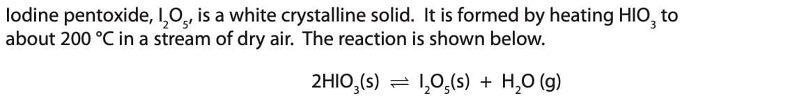 lodine pentoxide, I₂O5, is a white crystalline solid. It is formed by heating HIO, to
about 200 °C in a stream of dry air. The reaction is shown below.
2HIO3(s)
1₂0,(s) + H₂O(g)