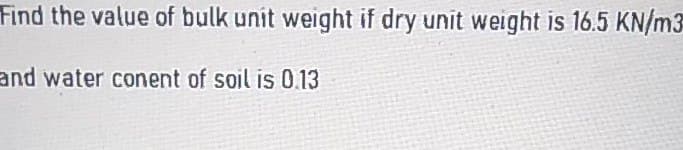 Find the value of bulk unit weight if dry unit weight is 16.5 KN/m3
and water conent of soil is 0.13
