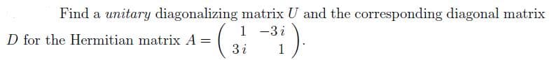 Find a unitary diagonalizing matrix U and the corresponding diagonal matrix
1 -3 i
3 i
D for the Hermitian matrix A =
1
