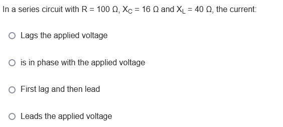 In a series circuit with R = 100 Q, Xc = 16 Q and X = 40 Q, the current:
%3D
O Lags the applied voltage
is in phase with the applied voltage
O First lag and then lead
O Leads the applied voltage
