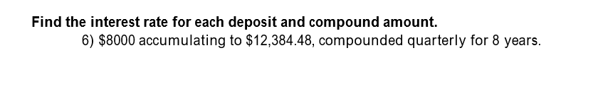 Find the interest rate for each deposit and compound amount.
6) $8000 accumulating to $12,384.48, compounded quarterly for 8 years.
